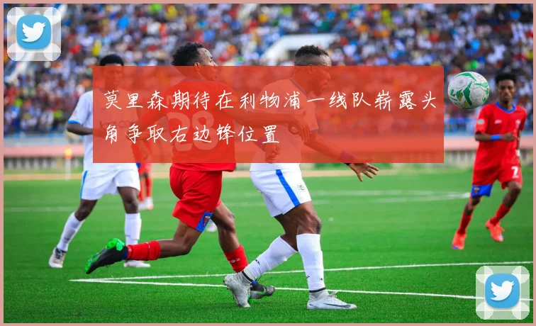 莫里森期待在利物浦一线队崭露头角争取右边锋位置