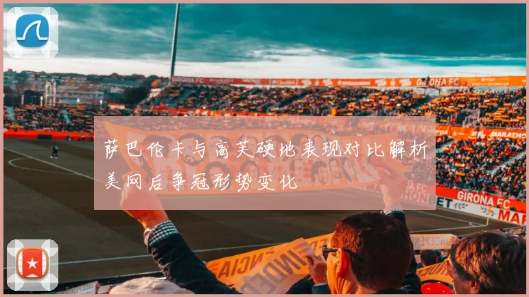 萨巴伦卡与高芙硬地表现对比解析美网后争冠形势变化